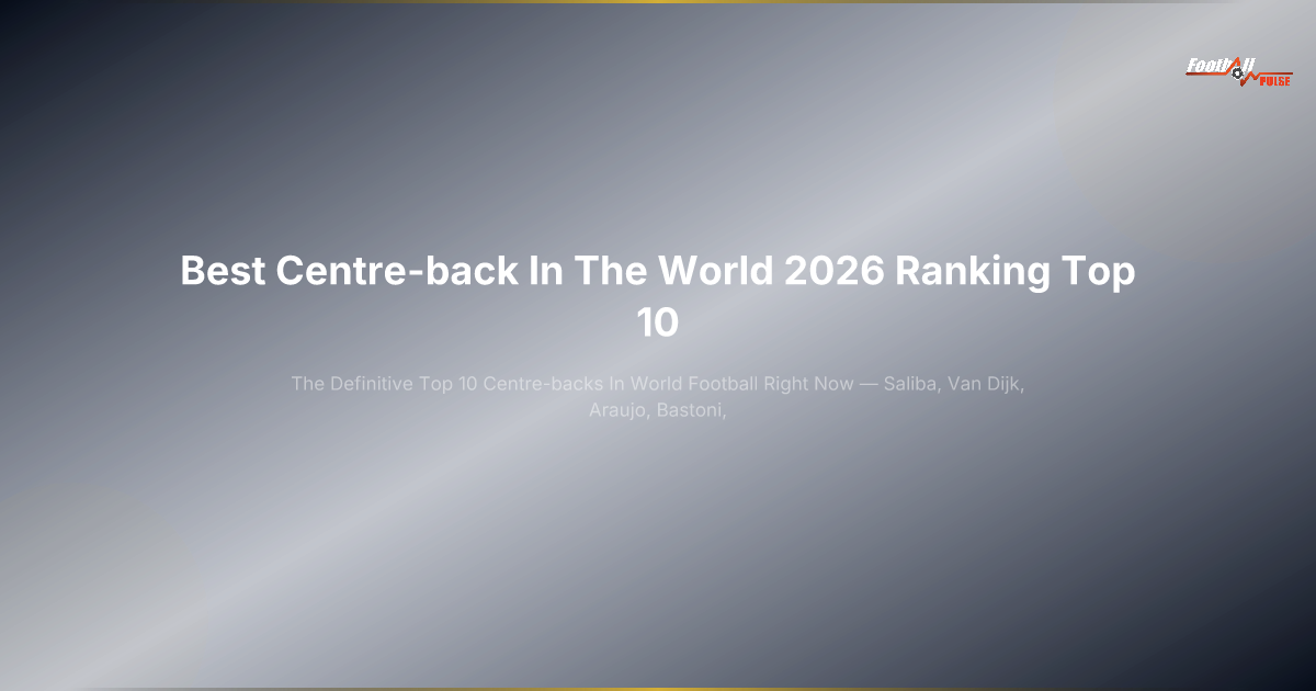 Best Centre-Back 2026: The Definitive Top 10 Ranking in World Football