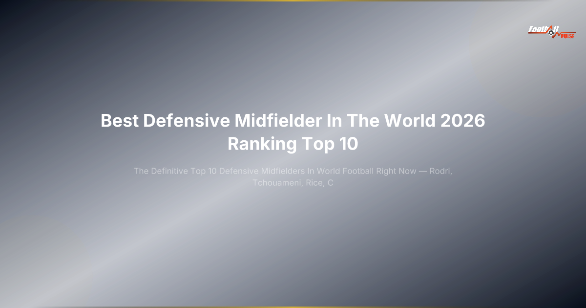 Best Defensive Midfielder 2026: The Definitive Top 10 Ranking