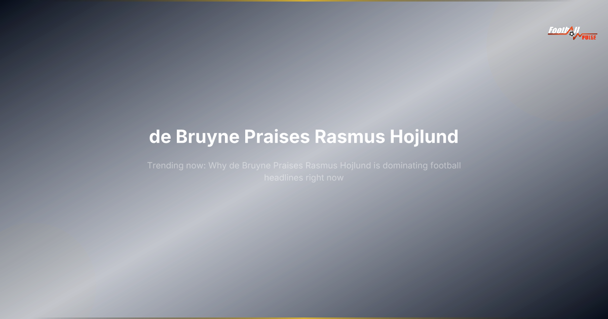 de Bruyne Praises Rasmus Hojlund: The Hidden Significance Behind the Headlines