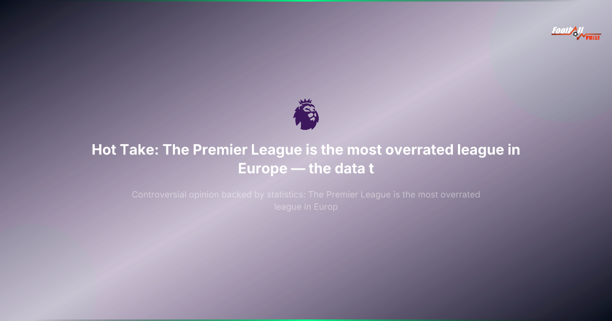 Polémica: La Premier League es la liga más sobrevalorada de Europa — y los datos lo demuestran