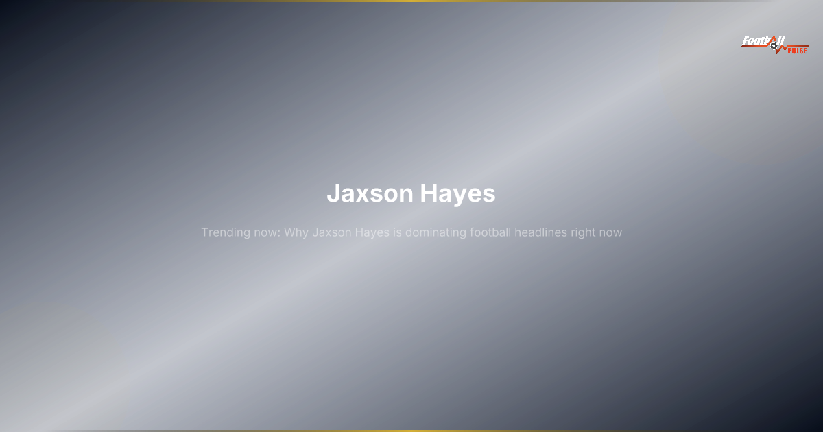 Jaxson Hayes : pourquoi ce nom fait-il soudainement l'actualité du football ?